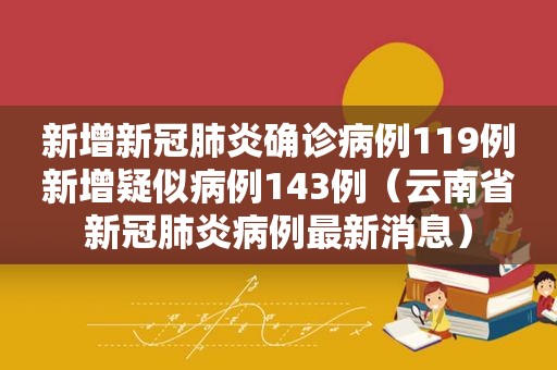 新增新冠肺炎确诊病例119例新增疑似病例143例（云南省新冠肺炎病例最新消息）