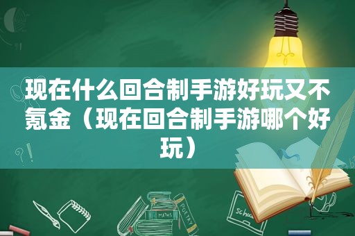 现在什么回合制手游好玩又不氪金（现在回合制手游哪个好玩）