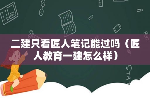 二建只看匠人笔记能过吗（匠人教育一建怎么样）