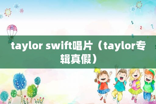 taylor swift唱片（taylor专辑真假）