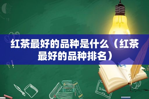 红茶最好的品种是什么（红茶最好的品种排名）