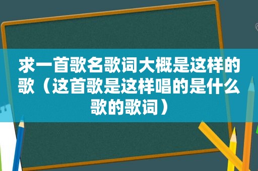 求一首歌名歌词大概是这样的歌（这首歌是这样唱的是什么歌的歌词）