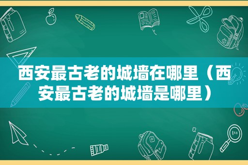 西安最古老的城墙在哪里（西安最古老的城墙是哪里）