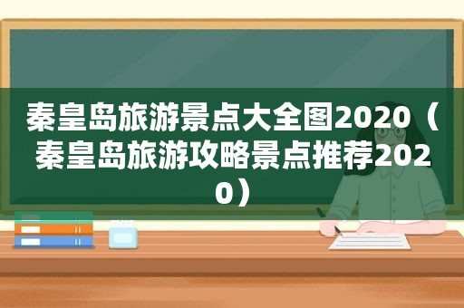 秦皇岛旅游景点大全图2020（秦皇岛旅游攻略景点推荐2020）