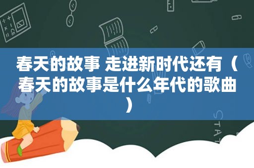 春天的故事 走进新时代还有（春天的故事是什么年代的歌曲）