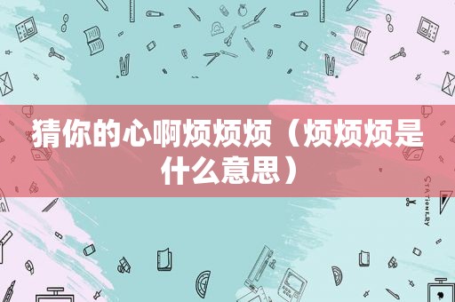 猜你的心啊烦烦烦（烦烦烦是什么意思）