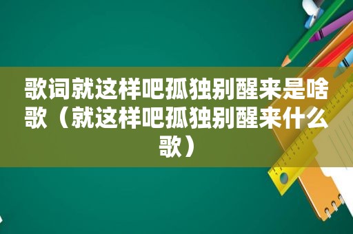 歌词就这样吧孤独别醒来是啥歌（就这样吧孤独别醒来什么歌）