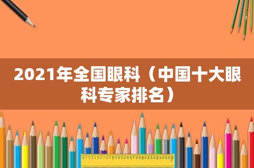 2021年全国眼科（中国十大眼科专家排名）