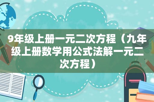 9年级上册一元二次方程（九年级上册数学用公式法解一元二次方程）