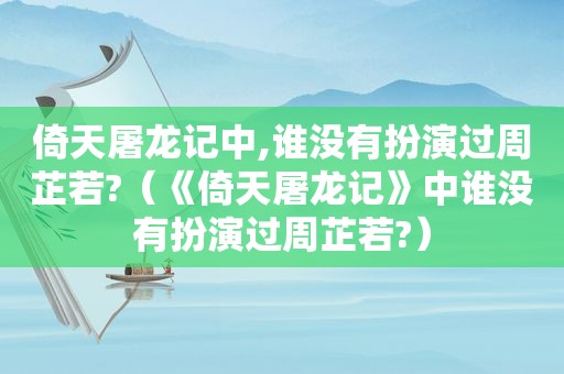 倚天屠龙记中,谁没有扮演过周芷若?（《倚天屠龙记》中谁没有扮演过周芷若?）