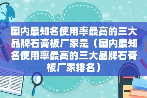 国内最知名使用率最高的三大品牌石膏板厂家是（国内最知名使用率最高的三大品牌石膏板厂家排名）