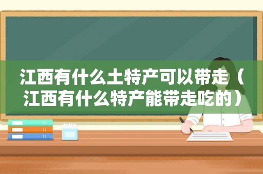 江西有什么土特产可以带走（江西有什么特产能带走吃的）