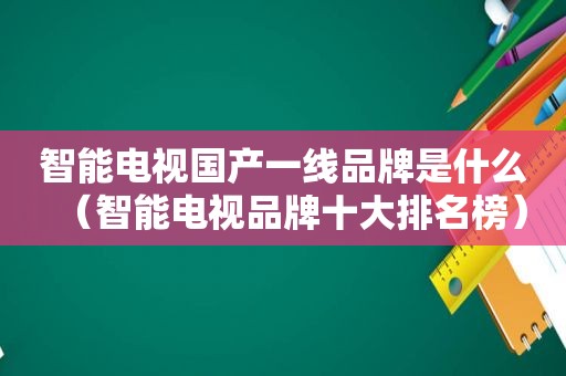 智能电视国产一线品牌是什么（智能电视品牌十大排名榜）