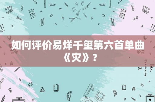 如何评价易烊千玺第六首单曲《灾》？