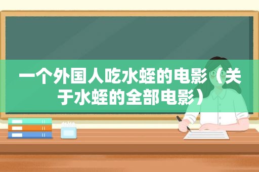 一个外国人吃水蛭的电影（关于水蛭的全部电影）