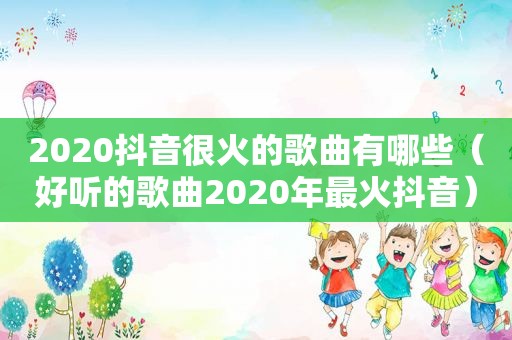 2020抖音很火的歌曲有哪些（好听的歌曲2020年最火抖音）