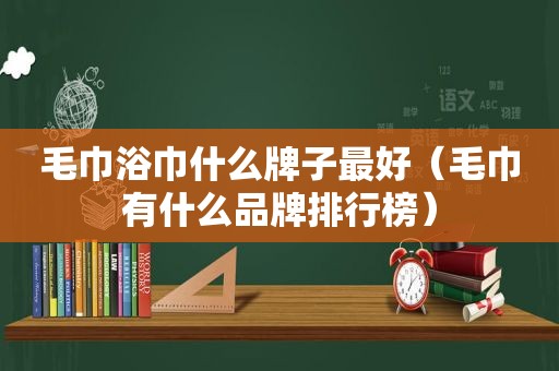 毛巾浴巾什么牌子最好（毛巾有什么品牌排行榜）