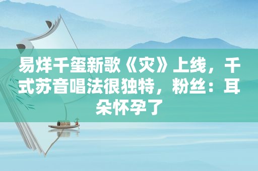 易烊千玺新歌《灾》上线，千式苏音唱法很独特，粉丝：耳朵怀孕了