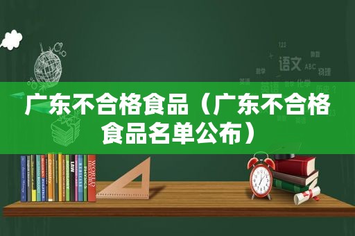 广东不合格食品（广东不合格食品名单公布）