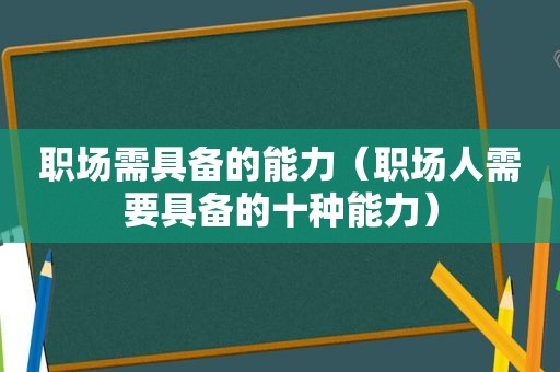 职场需具备的能力（职场人需要具备的十种能力）