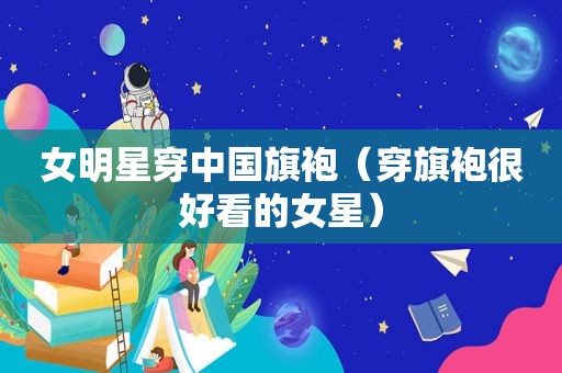 女明星穿中国旗袍（穿旗袍很好看的女星）