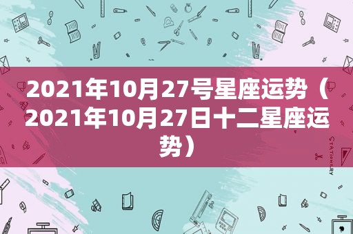 2021年10月27号星座运势（2021年10月27日十二星座运势）