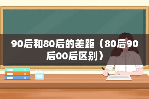 90后和80后的差距（80后90后00后区别）