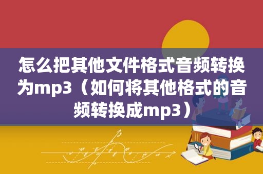 怎么把其他文件格式音频转换为mp3（如何将其他格式的音频转换成mp3）