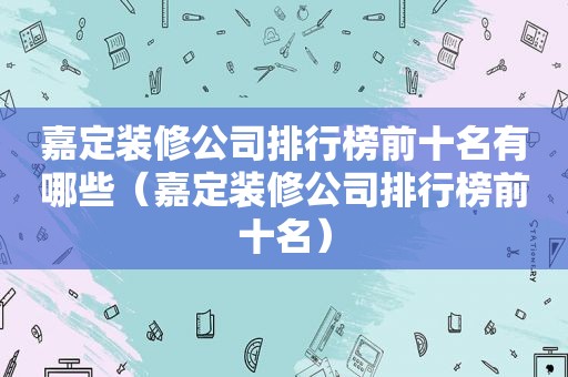 嘉定装修公司排行榜前十名有哪些（嘉定装修公司排行榜前十名）