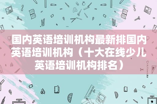 国内英语培训机构最新排国内英语培训机构（十大在线少儿英语培训机构排名）