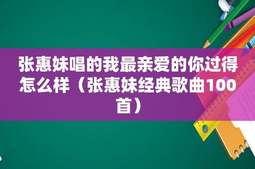 张惠妹唱的我最亲爱的你过得怎么样（张惠妹经典歌曲100首）