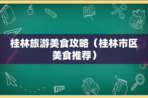 桂林旅游美食攻略（桂林市区美食推荐）