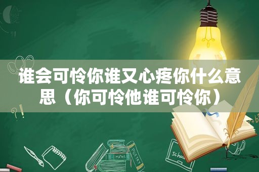 谁会可怜你谁又心疼你什么意思（你可怜他谁可怜你）