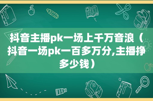 抖音主播pk一场上千万音浪（抖音一场pk一百多万分,主播挣多少钱）