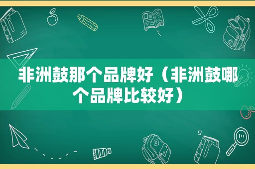 非洲鼓那个品牌好（非洲鼓哪个品牌比较好）