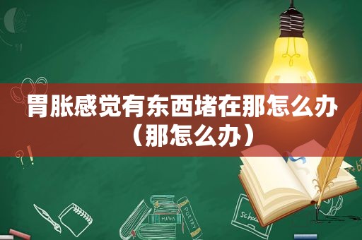 胃胀感觉有东西堵在那怎么办（那怎么办）