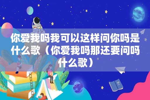 你爱我吗我可以这样问你吗是什么歌（你爱我吗那还要问吗什么歌）