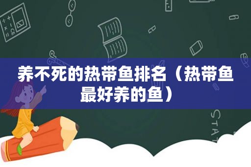 养不死的热带鱼排名（热带鱼最好养的鱼）