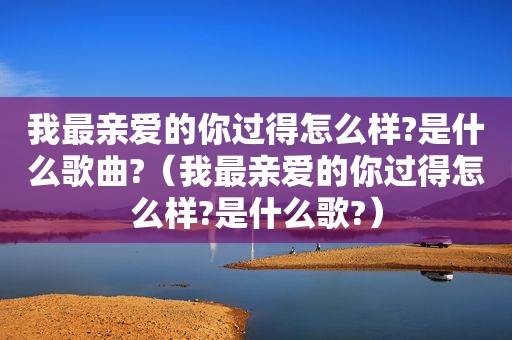 我最亲爱的你过得怎么样?是什么歌曲?（我最亲爱的你过得怎么样?是什么歌?）