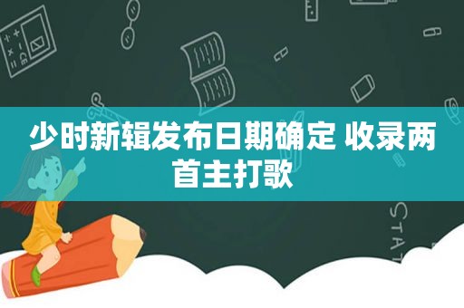 少时新辑发布日期确定 收录两首主打歌