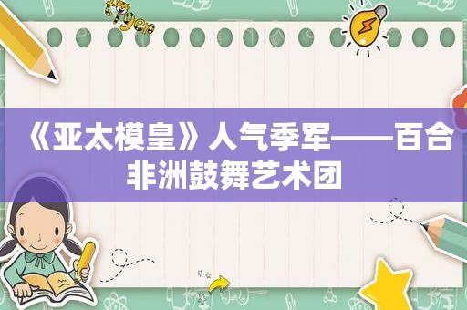 《亚太模皇》人气季军——百合非洲鼓舞艺术团