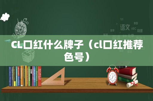 CL口红什么牌子（cl口红推荐色号）