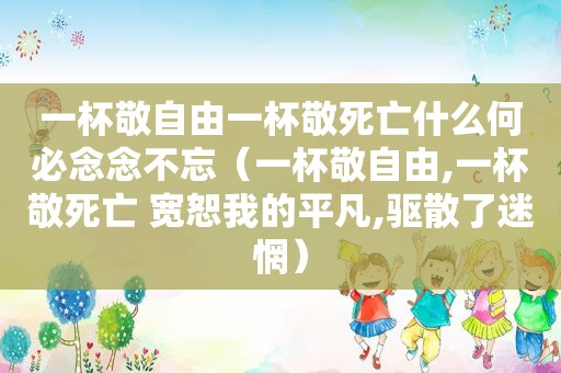 一杯敬自由一杯敬死亡什么何必念念不忘（一杯敬自由,一杯敬死亡 宽恕我的平凡,驱散了迷惘）