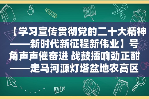 【学习宣传贯彻党的二十大精神——新时代新征程新伟业】号角声声催奋进 战鼓擂响劲正酣——走马河源灯塔盆地农高区