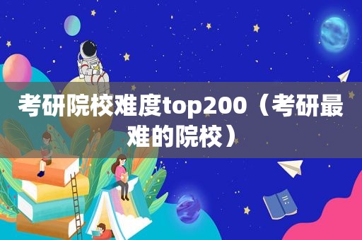 考研院校难度top200（考研最难的院校）