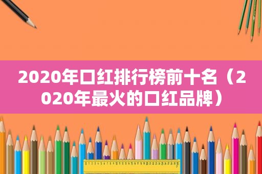 2020年口红排行榜前十名（2020年最火的口红品牌）