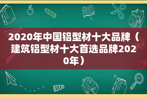 2020年中国铝型材十大品牌（建筑铝型材十大首选品牌2020年）