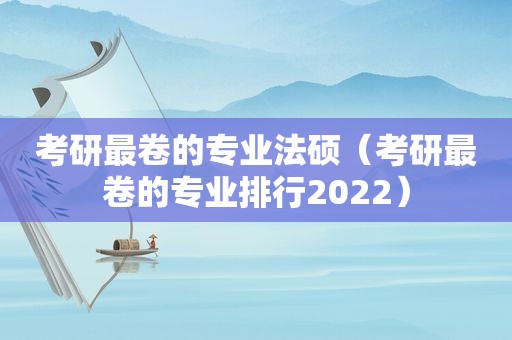 考研最卷的专业法硕（考研最卷的专业排行2022）