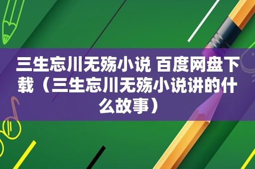 三生忘川无殇小说 百度网盘下载（三生忘川无殇小说讲的什么故事）