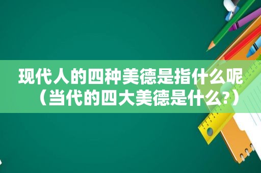 现代人的四种美德是指什么呢（当代的四大美德是什么?）